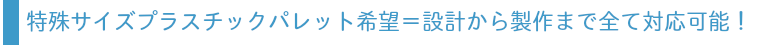特殊サイズプラスチックパレット希望＝設計から製作まで全て対応可能