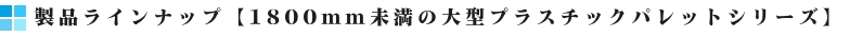 軽量プラパレ製品ラインナップ1800mm未満の大型プラスチックパレットバナー