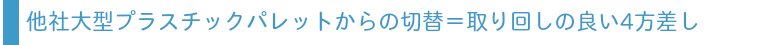 他社製大型プラスチックパレットからの切替＝取り回しの容易な4方差し