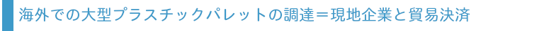 海外での大型プラスチックパレット調達＝現地企業と直接取引
