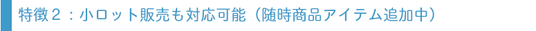 小ロット販売も対応可能（随時商品アイテム追加）